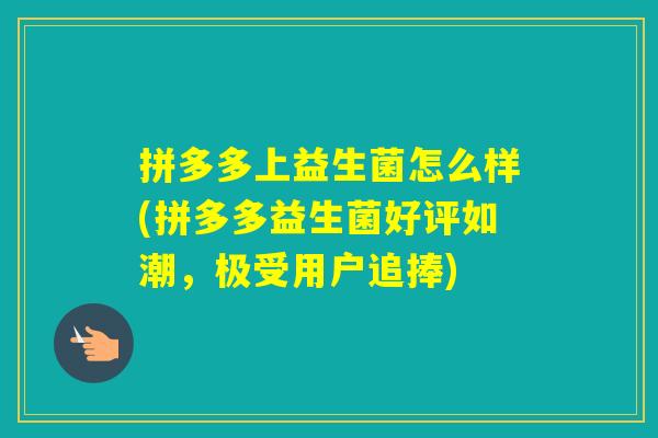 拼多多上益生菌怎么样(拼多多益生菌好评如潮，极受用户追捧)