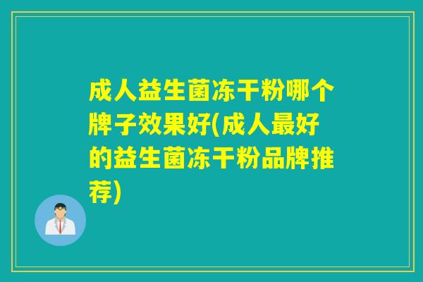 成人益生菌冻干粉哪个牌子效果好(成人好的益生菌冻干粉品牌推荐)