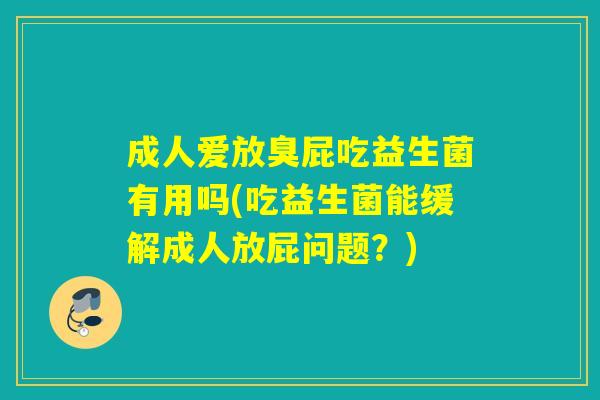 成人爱放臭屁吃益生菌有用吗(吃益生菌能缓解成人放屁问题？)