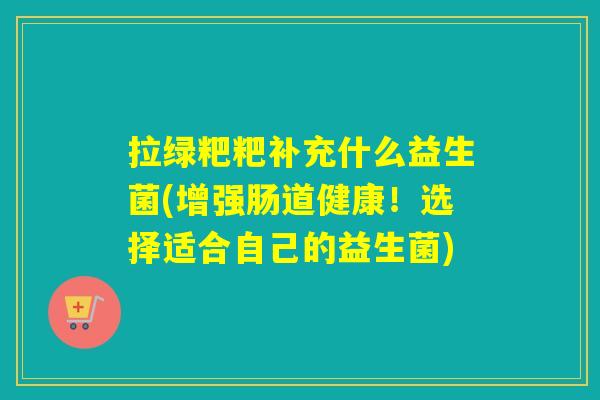 拉绿粑粑补充什么益生菌(增强肠道健康！选择适合自己的益生菌)