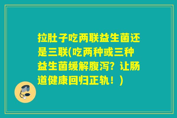 拉肚子吃两联益生菌还是三联(吃两种或三种益生菌缓解？让肠道健康回归正轨！)