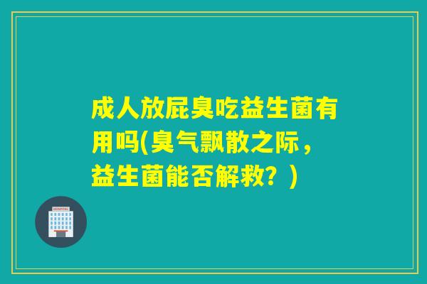 成人放屁臭吃益生菌有用吗(臭气飘散之际，益生菌能否解救？)