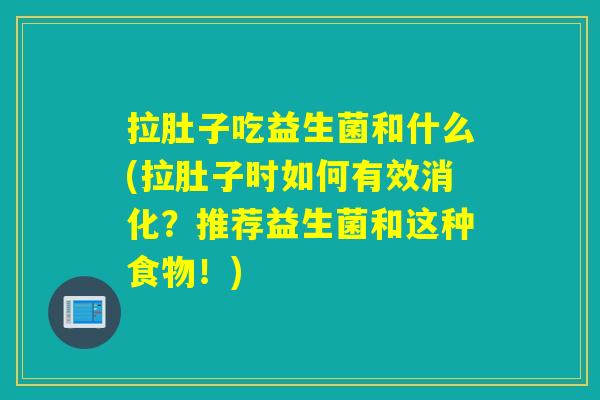 拉肚子吃益生菌和什么(拉肚子时如何有效消化？推荐益生菌和这种食物！)