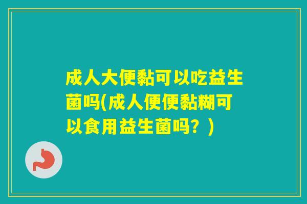 成人大便黏可以吃益生菌吗(成人便便黏糊可以食用益生菌吗？)