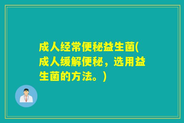 成人经常益生菌(成人缓解，选用益生菌的方法。)