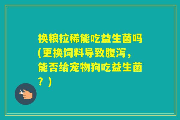 换粮拉稀能吃益生菌吗(更换饲料导致，能否给宠物狗吃益生菌？)