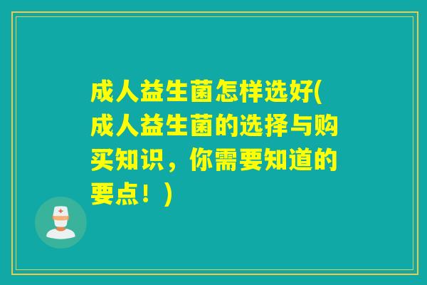 成人益生菌怎样选好(成人益生菌的选择与购买知识，你需要知道的要点！)