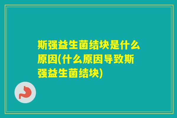 斯强益生菌结块是什么原因(什么原因导致斯强益生菌结块)