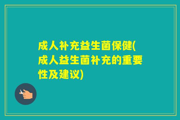 成人补充益生菌保健(成人益生菌补充的重要性及建议)