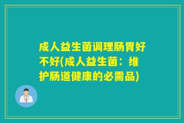 成人益生菌调理肠胃好不好(成人益生菌：维护肠道健康的必需品)