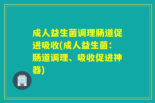 成人益生菌调理肠道促进吸收(成人益生菌：肠道调理、吸收促进神器)