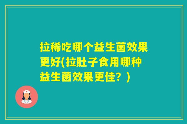 拉稀吃哪个益生菌效果更好(拉肚子食用哪种益生菌效果更佳？)