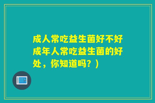 成人常吃益生菌好不好成年人常吃益生菌的好处，你知道吗？)