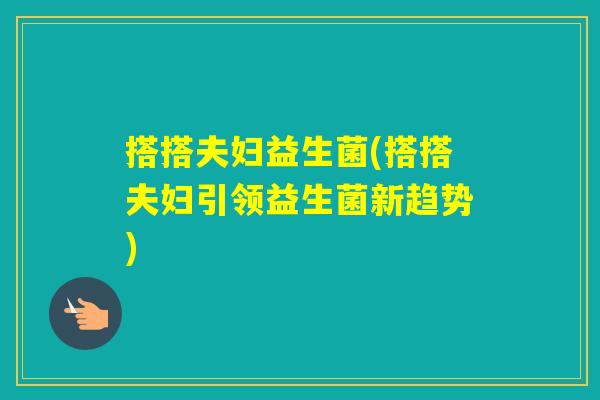 搭搭夫妇益生菌(搭搭夫妇引领益生菌新趋势)