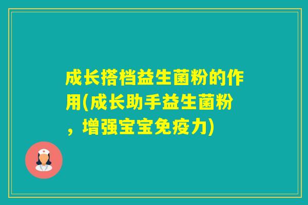 成长搭档益生菌粉的作用(成长助手益生菌粉，增强宝宝力)