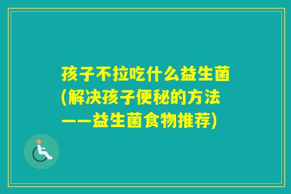 孩子不拉吃什么益生菌(解决孩子的方法——益生菌食物推荐)