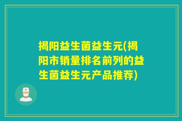 揭阳益生菌益生元(揭阳市销量排名前列的益生菌益生元产品推荐) 揭阳益生菌益生元(揭阳市销量排名前列的益生菌益生元产品推荐)
