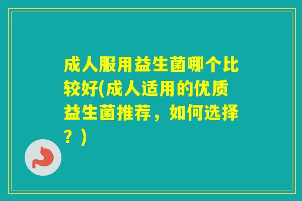 成人服用益生菌哪个比较好(成人适用的优质益生菌推荐，如何选择？)