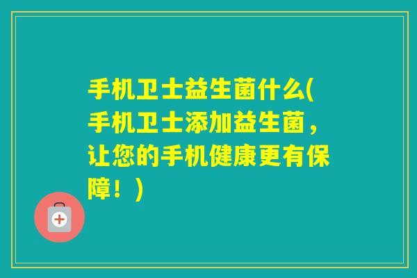 手机卫士益生菌什么(手机卫士添加益生菌，让您的手机健康更有保障！)