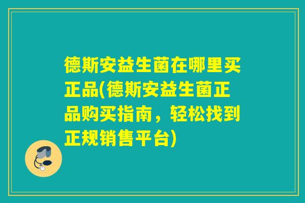 德斯安益生菌在哪里买正品(德斯安益生菌正品购买指南，轻松找到正规销售平台)