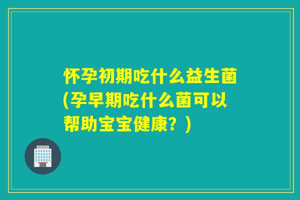 怀孕初期吃什么益生菌(孕早期吃什么菌可以帮助宝宝健康?) 怀孕初期吃什么益生菌(孕早期吃什么菌可以帮助宝宝健康?)