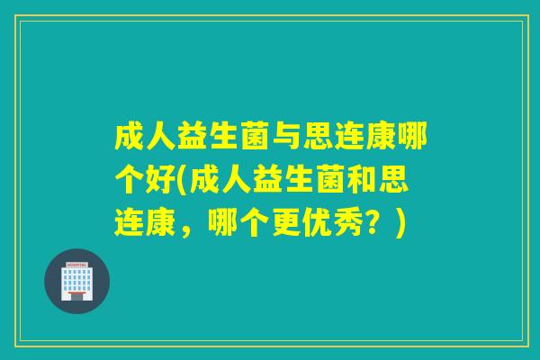 成人益生菌与思连康哪个好(成人益生菌和思连康,哪个更优秀?) 成人益生菌与思连康哪个好(成人益生菌和思连康,哪个更优秀?)
