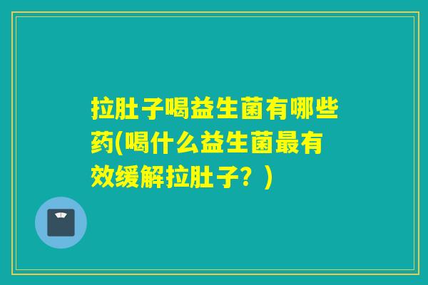 拉肚子喝益生菌有哪些药(喝什么益生菌有效缓解拉肚子？)