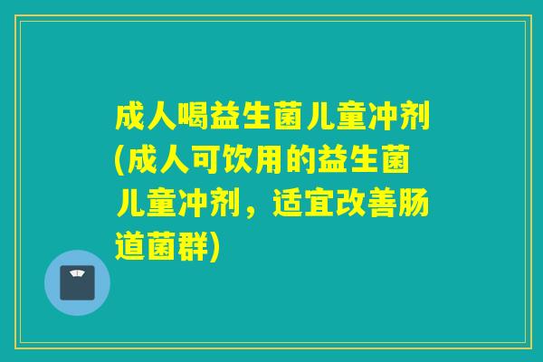 成人喝益生菌儿童冲剂(成人可饮用的益生菌儿童冲剂,适宜改善肠道菌群) 成人喝益生菌儿童冲剂(成人可饮用的益生菌儿童冲剂,适宜改善肠道菌群)