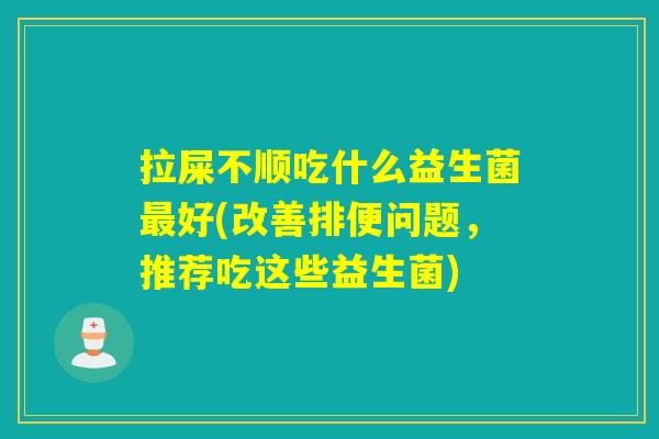 拉屎不顺吃什么益生菌好(改善排便问题，推荐吃这些益生菌)