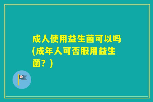 成人使用益生菌可以吗(成年人可否服用益生菌？)