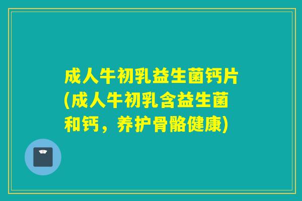 成人牛初乳益生菌钙片(成人牛初乳含益生菌和钙，养护骨骼健康)