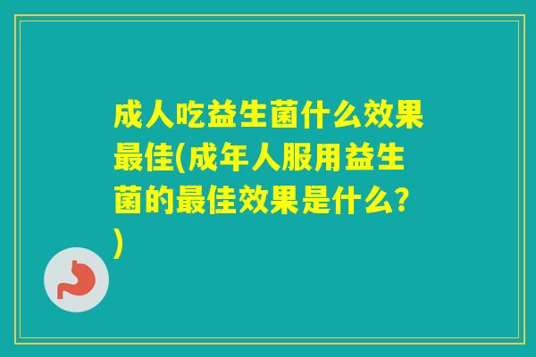 成人吃益生菌什么效果佳(成年人服用益生菌的佳效果是什么？)