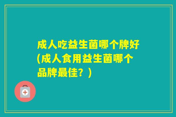 成人吃益生菌哪个牌好(成人食用益生菌哪个品牌佳？)