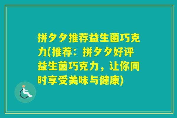 拼夕夕推荐益生菌巧克力(推荐:拼夕夕好评益生菌巧克力,让你同时享受美味与健康) 拼夕夕推荐益生菌巧克力(推荐:拼夕夕好评益生菌巧克力,让你同时享受美味与健康)