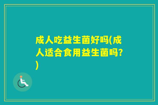 成人吃益生菌好吗(成人适合食用益生菌吗？)