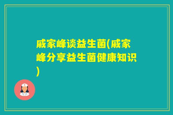 戚家峰谈益生菌(戚家峰分享益生菌健康知识) 戚家峰谈益生菌(戚家峰分享益生菌健康知识)