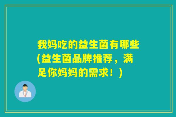 我妈吃的益生菌有哪些(益生菌品牌推荐,满足你妈妈的需求!) 我妈吃的益生菌有哪些(益生菌品牌推荐,满足你妈妈的需求!)