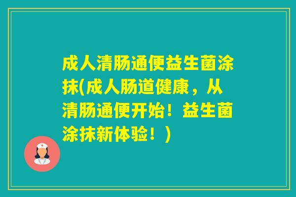 成人清肠通便益生菌涂抹(成人肠道健康,从清肠通便开始!益生菌涂抹新体验!) 成人清肠通便益生菌涂抹(成人肠道健康,从清肠通便开始!益生菌涂抹新体验!)