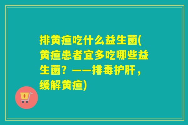 排黄疸吃什么益生菌(黄疸患者宜多吃哪些益生菌？——，缓解黄疸)