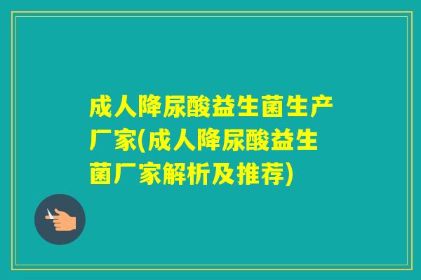 成人降尿酸益生菌生产厂家(成人降尿酸益生菌厂家解析及推荐) 成人降尿酸益生菌生产厂家(成人降尿酸益生菌厂家解析及推荐)