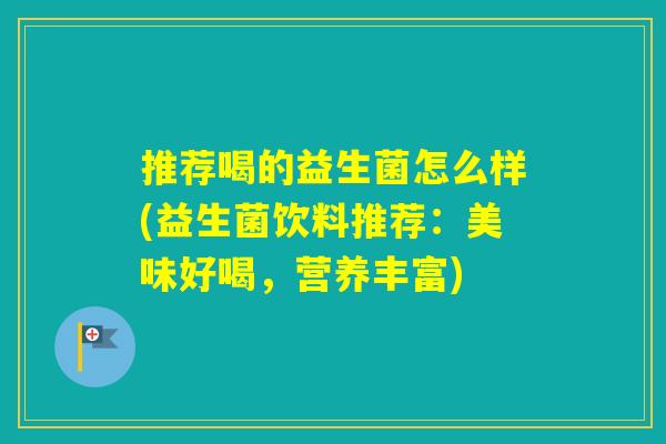 推荐喝的益生菌怎么样(益生菌饮料推荐:美味好喝,营养丰富) 推荐喝的益生菌怎么样(益生菌饮料推荐:美味好喝,营养丰富)