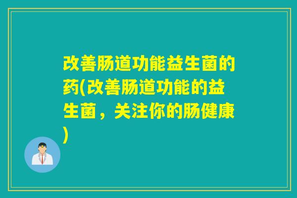 改善肠道功能益生菌的药(改善肠道功能的益生菌，关注你的肠健康)
