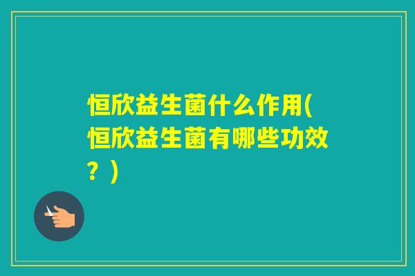 恒欣益生菌什么作用(恒欣益生菌有哪些功效？)
