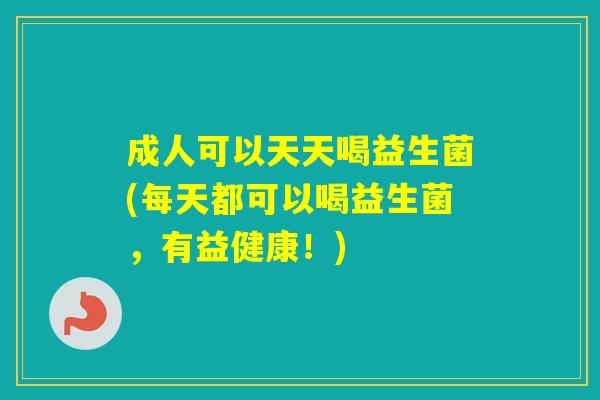 成人可以天天喝益生菌(每天都可以喝益生菌,有益健康!) 成人可以天天喝益生菌(每天都可以喝益生菌,有益健康!)
