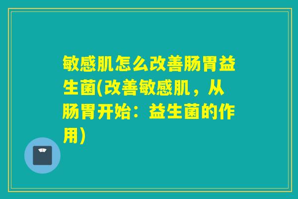 敏感肌怎么改善肠胃益生菌(改善敏感肌,从肠胃开始:益生菌的作用) 敏感肌怎么改善肠胃益生菌(改善敏感肌,从肠胃开始:益生菌的作用)