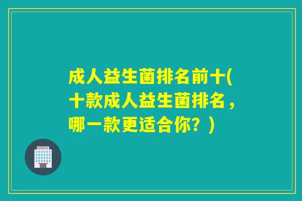 成人益生菌排名前十(十款成人益生菌排名，哪一款更适合你？)