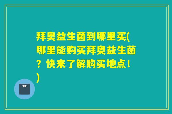 拜奥益生菌到哪里买(哪里能购买拜奥益生菌?快来了解购买地点!) 拜奥益生菌到哪里买(哪里能购买拜奥益生菌?快来了解购买地点!)