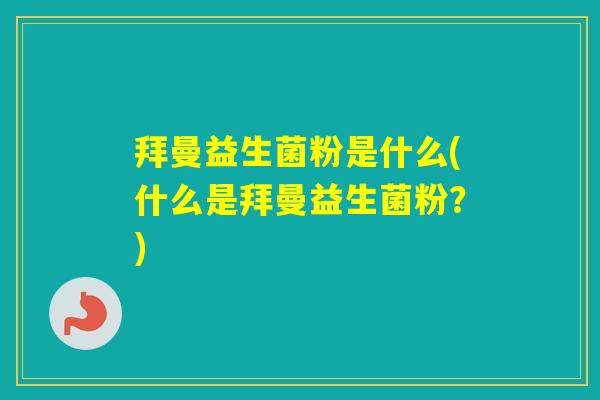 拜曼益生菌粉是什么(什么是拜曼益生菌粉?) 拜曼益生菌粉是什么(什么是拜曼益生菌粉?)