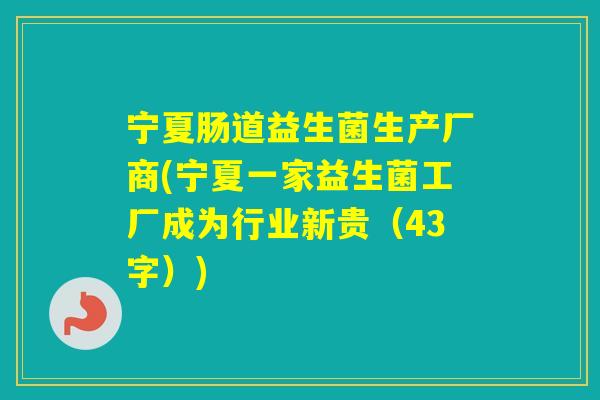 宁夏肠道益生菌生产厂商(宁夏一家益生菌工厂成为行业新贵(43字)) 宁夏肠道益生菌生产厂商(宁夏一家益生菌工厂成为行业新贵(43字))