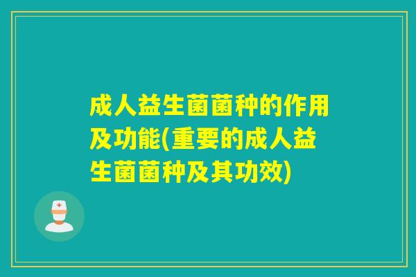 成人益生菌菌种的作用及功能(重要的成人益生菌菌种及其功效)
